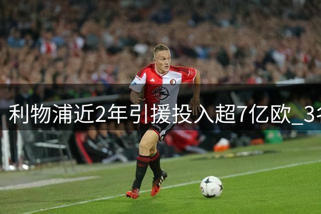 利物浦近2年引援投入超7亿欧 3名亿元先生加盟