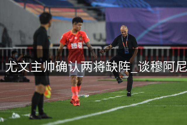 尤文主帅确认两将缺阵 谈穆阿尼需适应期