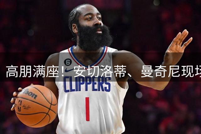高朋满座！安切洛蒂、曼奇尼现场观看热刺vs纽卡